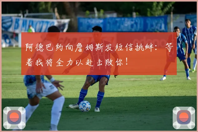 阿德巴约向詹姆斯发短信挑衅：等着我将全力以赴击败你！